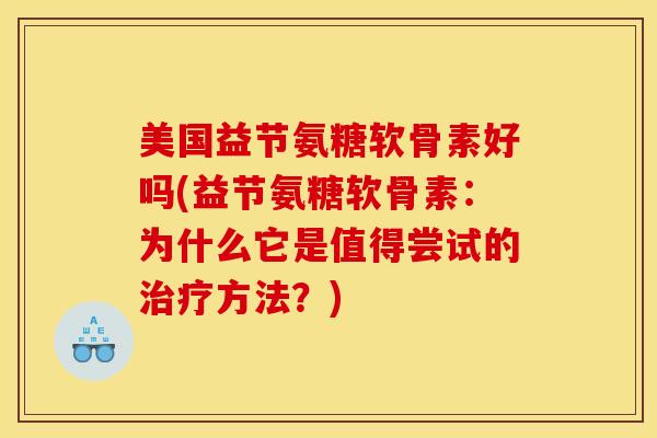 美国益节氨糖软骨素好吗(益节氨糖软骨素：为什么它是值得尝试的治疗方法？)