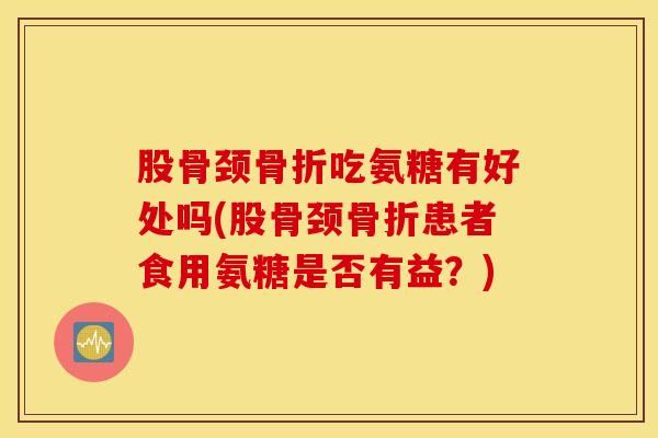 股骨颈骨折吃氨糖有好处吗(股骨颈骨折患者食用氨糖是否有益？)