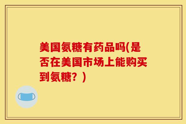 美国氨糖有药品吗(是否在美国市场上能购买到氨糖？)