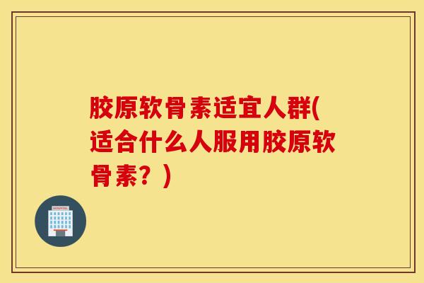 胶原软骨素适宜人群(适合什么人服用胶原软骨素？)