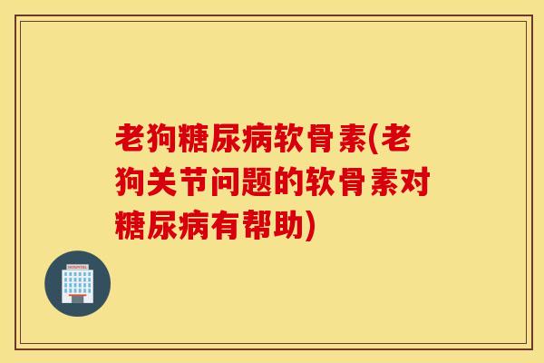 老狗糖尿病软骨素(老狗关节问题的软骨素对糖尿病有帮助)