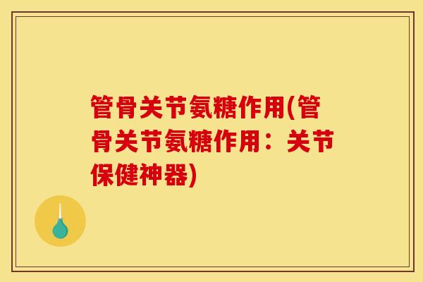 管骨关节氨糖作用(管骨关节氨糖作用：关节保健神器)