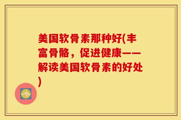 美国软骨素那种好(丰富骨骼，促进健康——解读美国软骨素的好处)