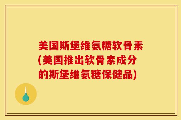 美国斯堡维氨糖软骨素(美国推出软骨素成分的斯堡维氨糖保健品)