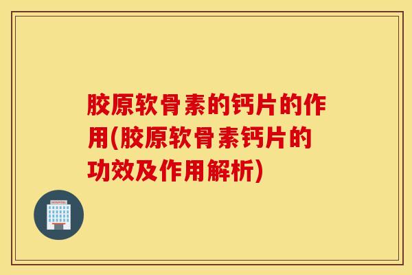 胶原软骨素的钙片的作用(胶原软骨素钙片的功效及作用解析)