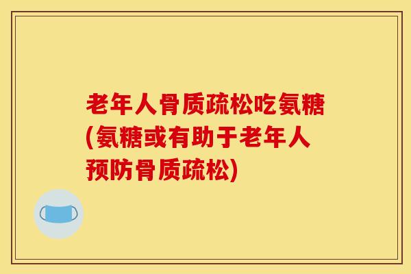 老年人骨质疏松吃氨糖(氨糖或有助于老年人预防骨质疏松)