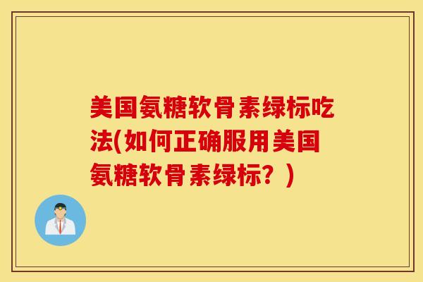 美国氨糖软骨素绿标吃法(如何正确服用美国氨糖软骨素绿标？)