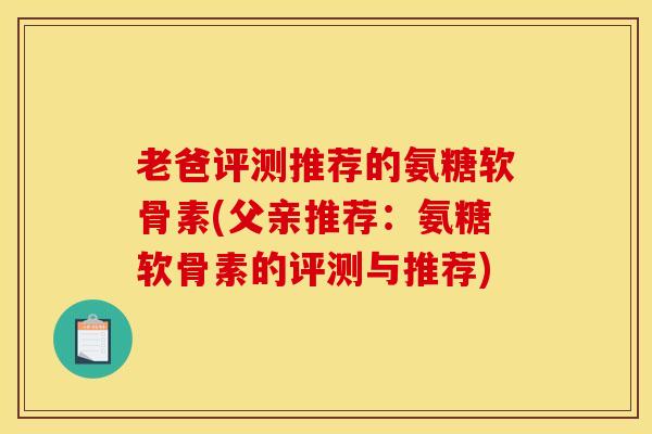 老爸评测推荐的氨糖软骨素(父亲推荐：氨糖软骨素的评测与推荐)