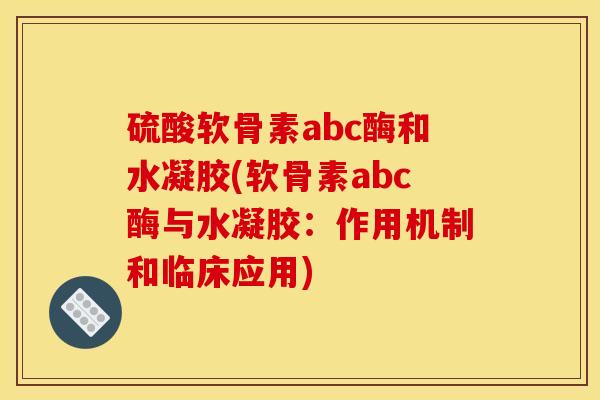 硫酸软骨素abc酶和水凝胶(软骨素abc酶与水凝胶：作用机制和临床应用)