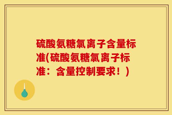 硫酸氨糖氯离子含量标准(硫酸氨糖氯离子标准：含量控制要求！)