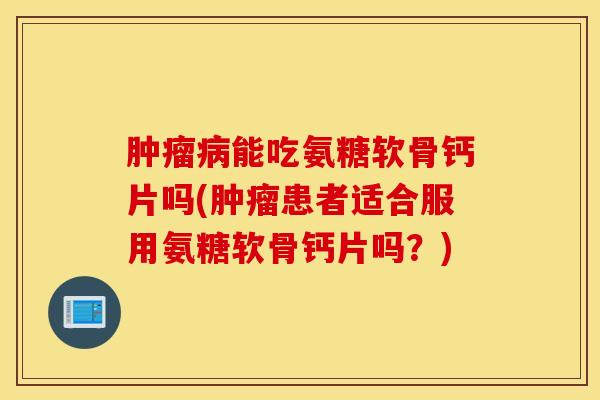 肿瘤病能吃氨糖软骨钙片吗(肿瘤患者适合服用氨糖软骨钙片吗？)