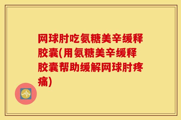 网球肘吃氨糖美辛缓释胶囊(用氨糖美辛缓释胶囊帮助缓解网球肘疼痛)