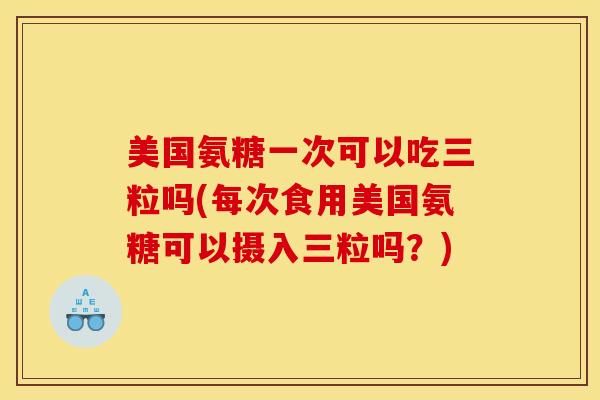 美国氨糖一次可以吃三粒吗(每次食用美国氨糖可以摄入三粒吗？)