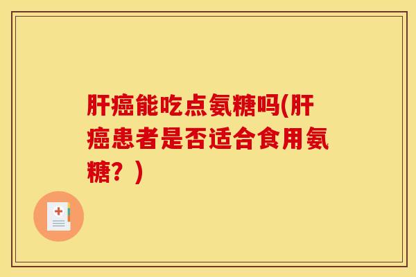 肝癌能吃点氨糖吗(肝癌患者是否适合食用氨糖？)
