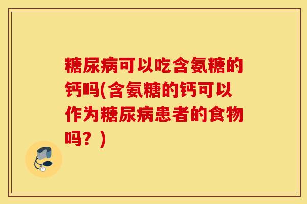 糖尿病可以吃含氨糖的钙吗(含氨糖的钙可以作为糖尿病患者的食物吗？)