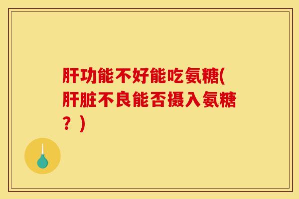 肝功能不好能吃氨糖(肝脏不良能否摄入氨糖？)