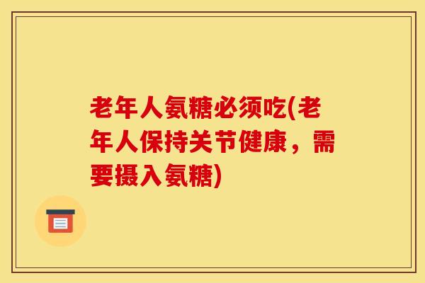 老年人氨糖必须吃(老年人保持关节健康，需要摄入氨糖)