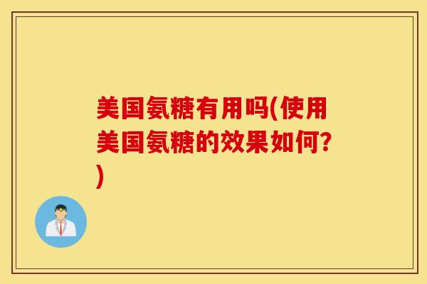 美国氨糖有用吗(使用美国氨糖的效果如何？)
