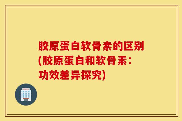 胶原蛋白软骨素的区别(胶原蛋白和软骨素：功效差异探究)