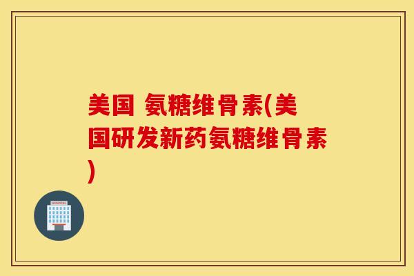 美国 氨糖维骨素(美国研发新药氨糖维骨素)