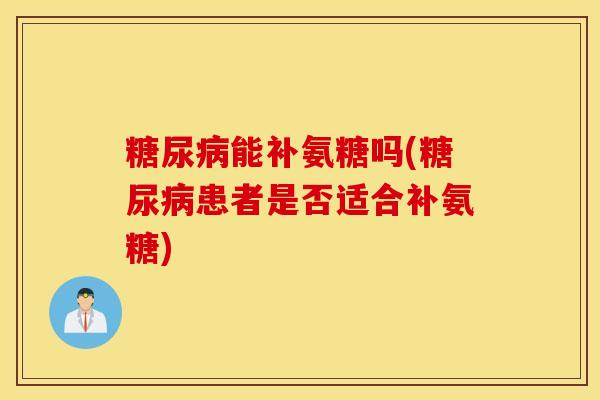糖尿病能补氨糖吗(糖尿病患者是否适合补氨糖)