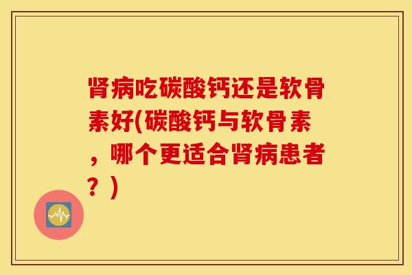 肾病吃碳酸钙还是软骨素好(碳酸钙与软骨素，哪个更适合肾病患者？)