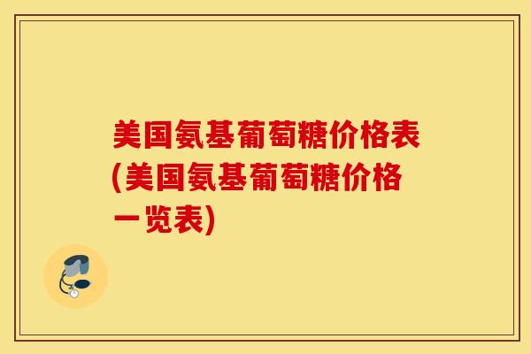 美国氨基葡萄糖价格表(美国氨基葡萄糖价格一览表)