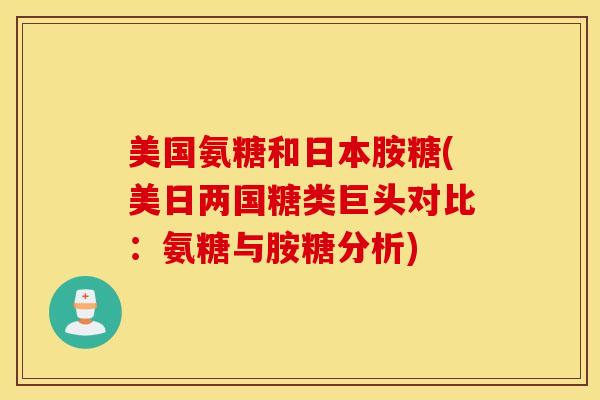 美国氨糖和日本胺糖(美日两国糖类巨头对比：氨糖与胺糖分析)