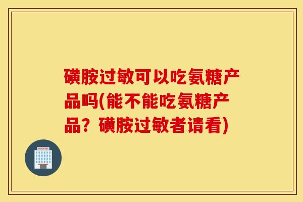 磺胺过敏可以吃氨糖产品吗(能不能吃氨糖产品？磺胺过敏者请看)