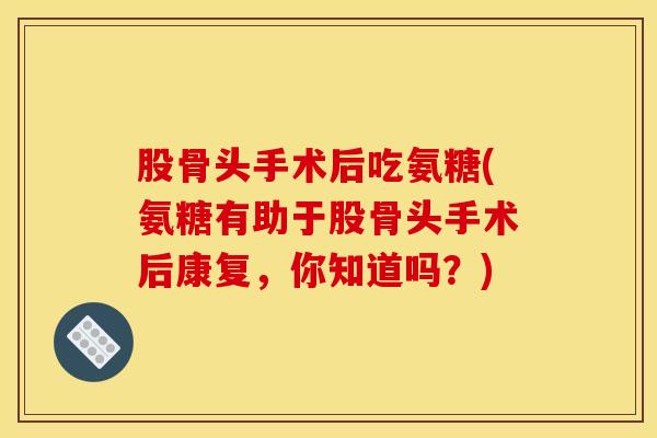 股骨头手术后吃氨糖(氨糖有助于股骨头手术后康复，你知道吗？)