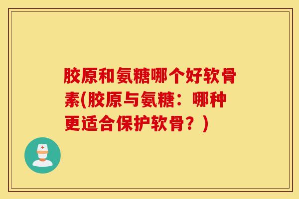 胶原和氨糖哪个好软骨素(胶原与氨糖：哪种更适合保护软骨？)