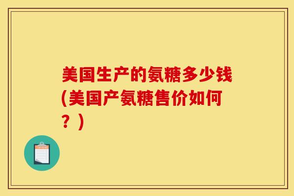美国生产的氨糖多少钱(美国产氨糖售价如何？)