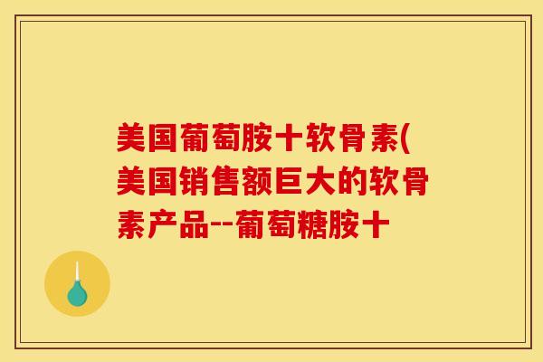 美国葡萄胺十软骨素(美国销售额巨大的软骨素产品--葡萄糖胺十 美国葡萄胺十软骨素(美国销售额巨大的软骨素产品--葡萄糖胺十