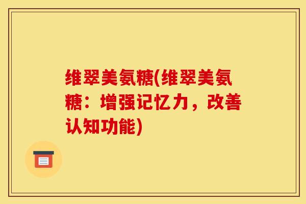 维翠美氨糖(维翠美氨糖：增强记忆力，改善认知功能)