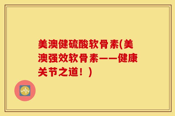 美澳健硫酸软骨素(美澳强效软骨素——健康关节之道!) 美澳健硫酸软骨素(美澳强效软骨素——健康关节之道!)