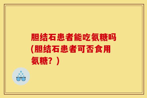 胆结石患者能吃氨糖吗(胆结石患者可否食用氨糖？)