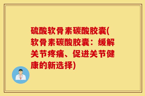 硫酸软骨素碳酸胶囊(软骨素碳酸胶囊：缓解关节疼痛、促进关节健康的新选择)