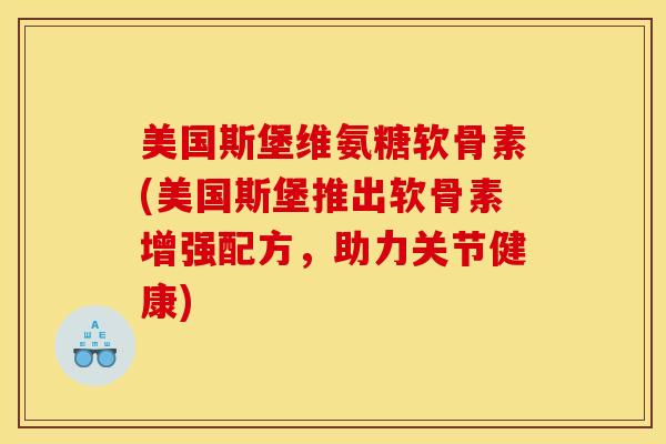 美国斯堡维氨糖软骨素(美国斯堡推出软骨素增强配方，助力关节健康)