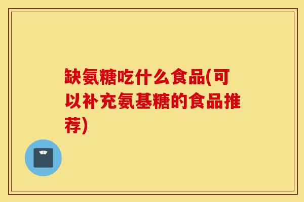 缺氨糖吃什么食品(可以补充氨基糖的食品推荐)
