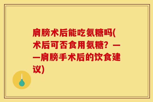 肩膀术后能吃氨糖吗(术后可否食用氨糖？——肩膀手术后的饮食建议)