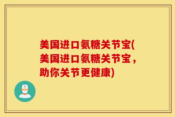 美国进口氨糖关节宝(美国进口氨糖关节宝，助你关节更健康)