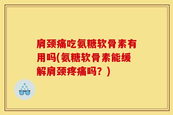 肩颈痛吃氨糖软骨素有用吗(氨糖软骨素能缓解肩颈疼痛吗？)
