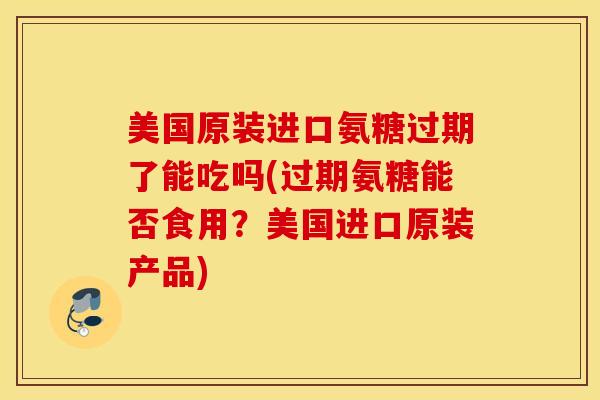 美国原装进口氨糖过期了能吃吗(过期氨糖能否食用？美国进口原装产品)