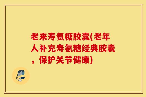 老来寿氨糖胶囊(老年人补充寿氨糖经典胶囊,保护关节健康) 老来寿氨糖胶囊(老年人补充寿氨糖经典胶囊,保护关节健康)
