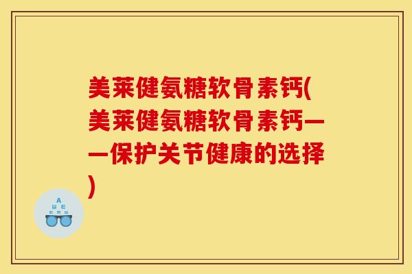 美莱健氨糖软骨素钙(美莱健氨糖软骨素钙——保护关节健康的选择)