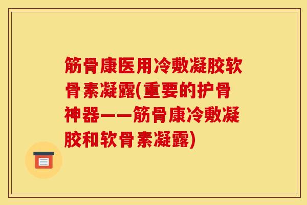 筋骨康医用冷敷凝胶软骨素凝露(重要的护骨神器——筋骨康冷敷凝胶和软骨素凝露)