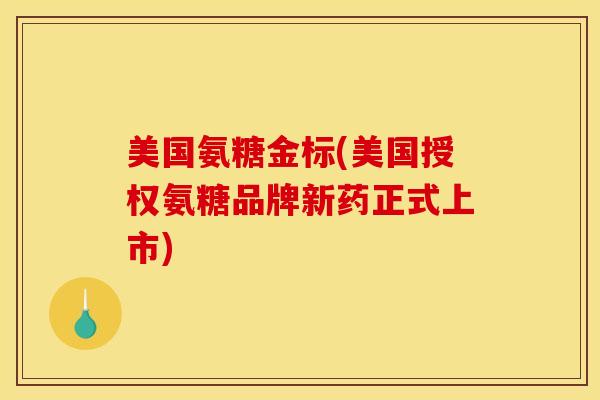 美国氨糖金标(美国授权氨糖品牌新药正式上市)
