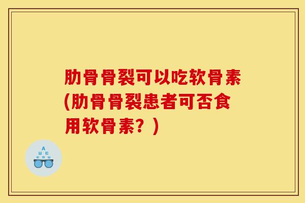 肋骨骨裂可以吃软骨素(肋骨骨裂患者可否食用软骨素？)