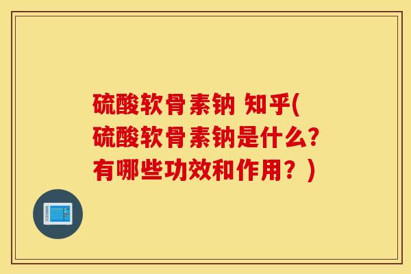 硫酸软骨素钠 知乎(硫酸软骨素钠是什么？有哪些功效和作用？)