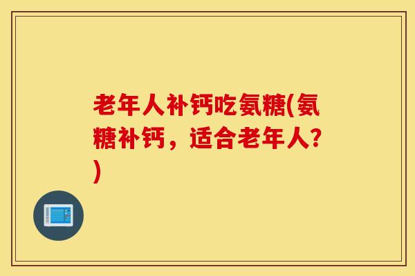 老年人补钙吃氨糖(氨糖补钙，适合老年人？)